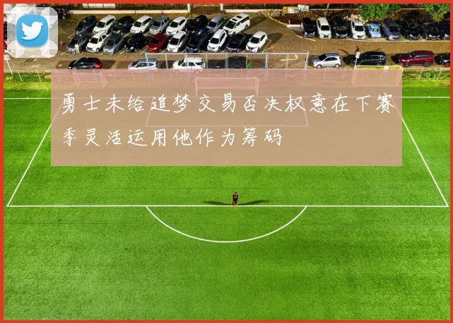 勇士未给追梦交易否决权意在下赛季灵活运用他作为筹码