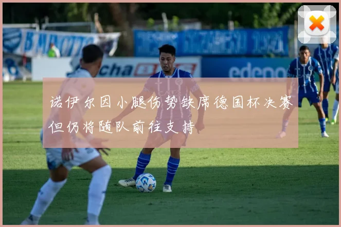 诺伊尔因小腿伤势缺席德国杯决赛但仍将随队前往支持