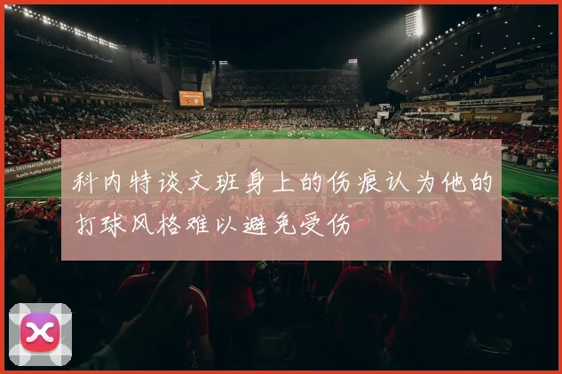 科内特谈文班身上的伤痕认为他的打球风格难以避免受伤