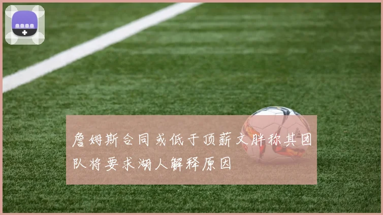 詹姆斯合同或低于顶薪文胖称其团队将要求湖人解释原因