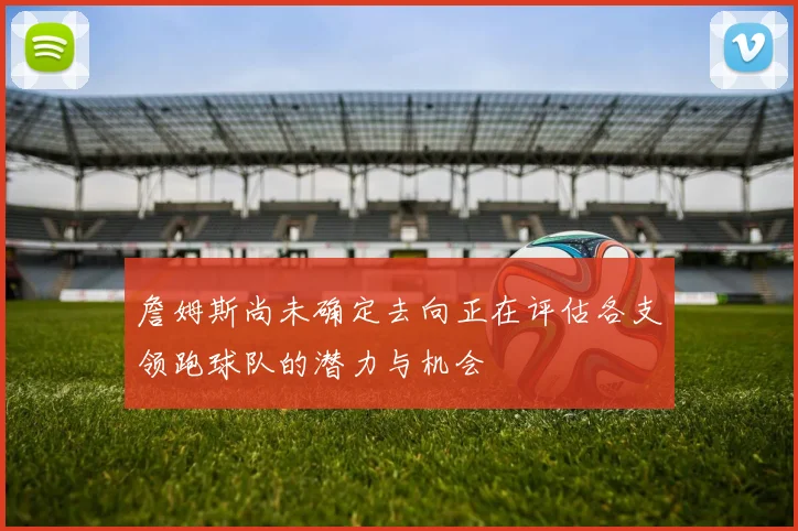 詹姆斯尚未确定去向正在评估各支领跑球队的潜力与机会