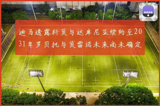 迪马透露科莫与达库尼亚续约至2031年罗贝托与莫雷诺未来尚未确定