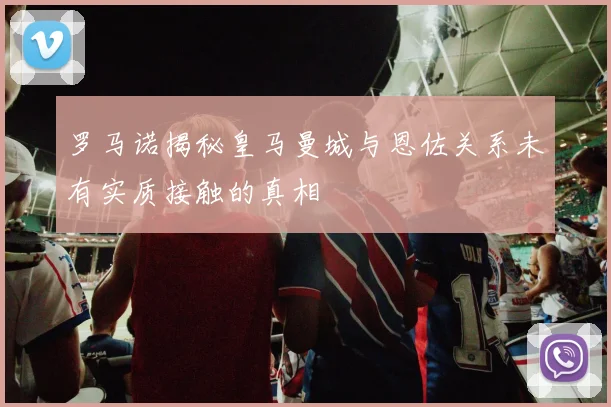 罗马诺揭秘皇马曼城与恩佐关系未有实质接触的真相