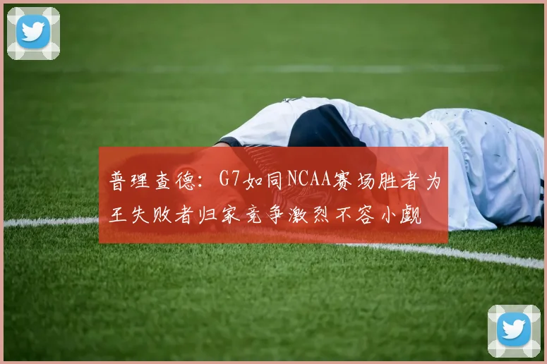 普理查德：G7如同NCAA赛场胜者为王失败者归家竞争激烈不容小觑