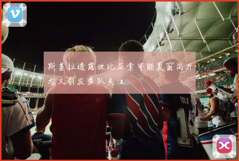斯基拉透露坎比亚索可能夏窗离开尤文引发多队关注