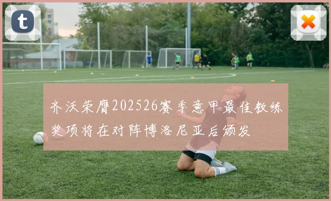齐沃荣膺202526赛季意甲最佳教练奖项将在对阵博洛尼亚后颁发
