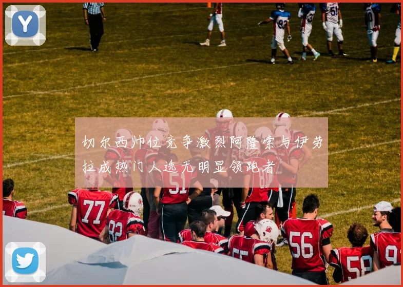 切尔西帅位竞争激烈阿隆索与伊劳拉成热门人选无明显领跑者