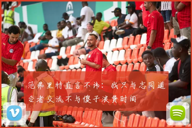 范弗里特直言不讳：我只与志同道合者交流不与傻子浪费时间